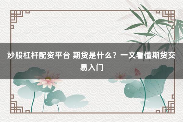 炒股杠杆配资平台 期货是什么？一文看懂期货交易入门