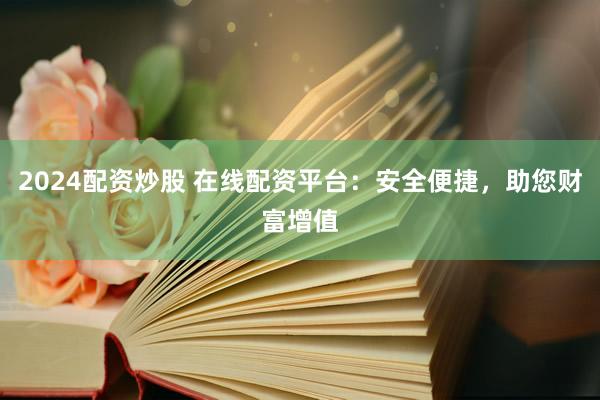 2024配资炒股 在线配资平台：安全便捷，助您财富增值