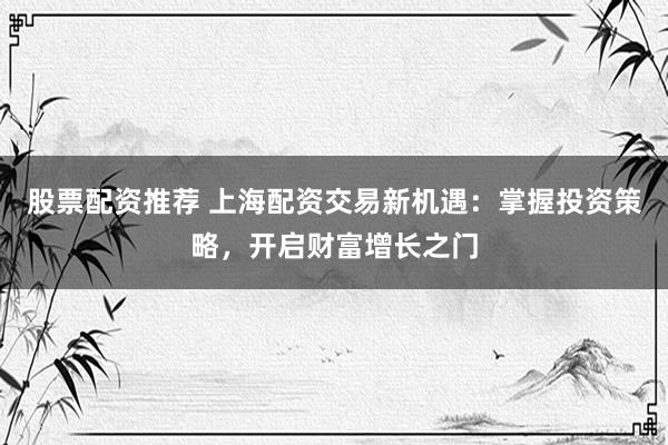 股票配资推荐 上海配资交易新机遇：掌握投资策略，开启财富增长之门