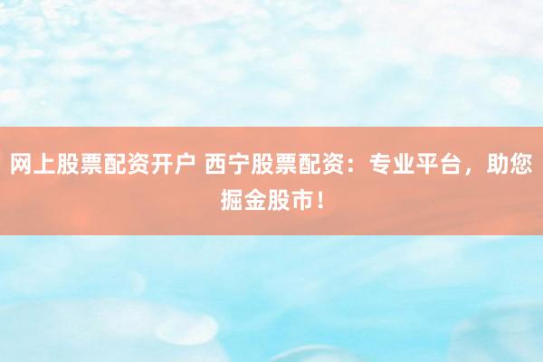 网上股票配资开户 西宁股票配资：专业平台，助您掘金股市！