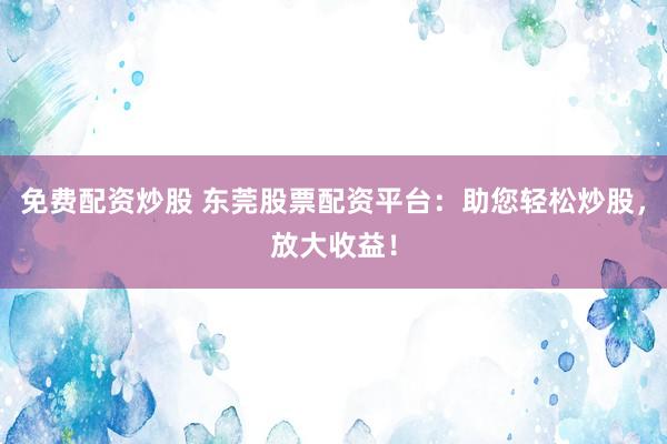 免费配资炒股 东莞股票配资平台:助您轻松炒股,放大收益!