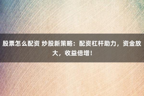 股票怎么配资 炒股新策略:配资杠杆助力,资金放大,收益倍增!