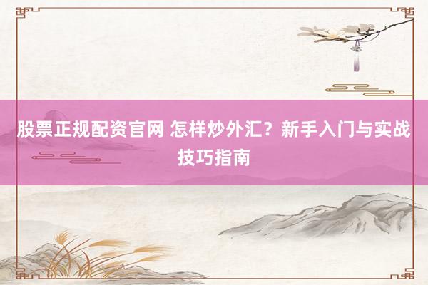 股票正规配资官网 怎样炒外汇？新手入门与实战技巧指南