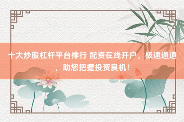 十大炒股杠杆平台排行 配资在线开户,极速通道,助您把握投资良机!