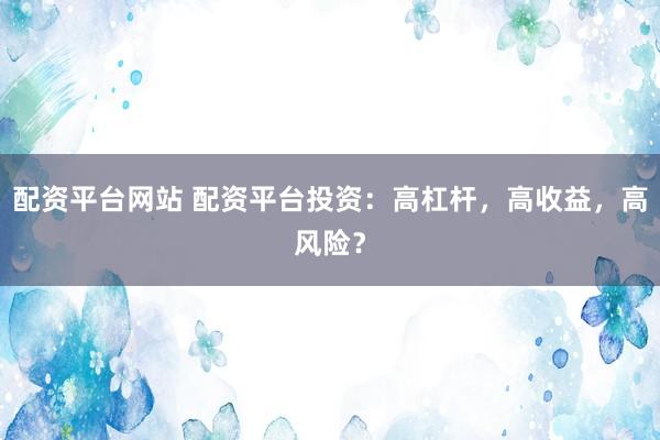 配资平台网站 配资平台投资:高杠杆,高收益,高风险?
