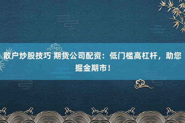散户炒股技巧 期货公司配资:低门槛高杠杆,助您掘金期市!