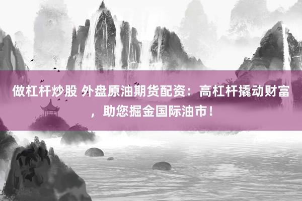 做杠杆炒股 外盘原油期货配资:高杠杆撬动财富,助您掘金国际油市!