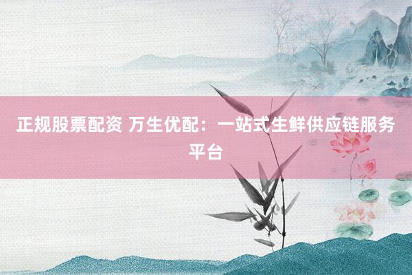 正规股票配资 万生优配:一站式生鲜供应链服务平台
