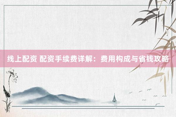 线上配资 配资手续费详解:费用构成与省钱攻略