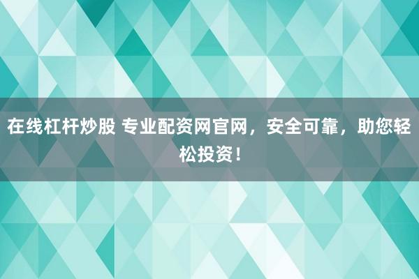 在线杠杆炒股 专业配资网官网,安全可靠,助您轻松投资!
