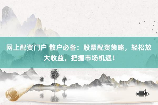 网上配资门户 散户必备:股票配资策略,轻松放大收益,把握市场机遇!