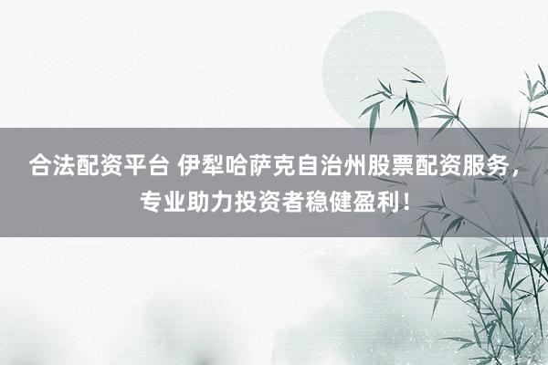 合法配资平台 伊犁哈萨克自治州股票配资服务,专业助力投资者稳健盈利!