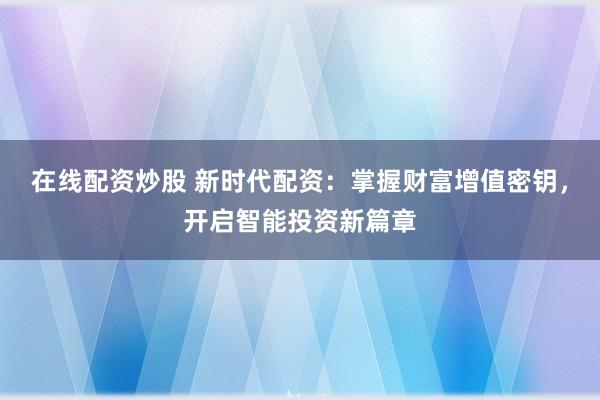 在线配资炒股 新时代配资:掌握财富增值密钥,开启智能投资新篇章