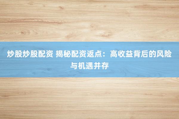 炒股炒股配资 揭秘配资返点：高收益背后的风险与机遇并存