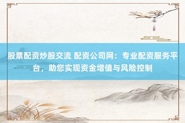 股票配资炒股交流 配资公司网：专业配资服务平台，助您实现资金增值与风险控制