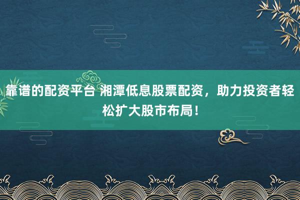 靠谱的配资平台 湘潭低息股票配资,助力投资者轻松扩大股市布局!