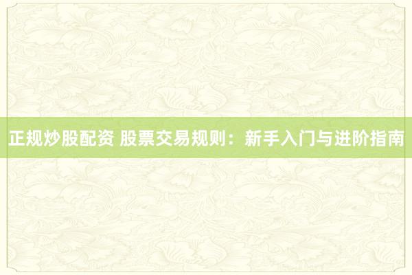 正规炒股配资 股票交易规则:新手入门与进阶指南