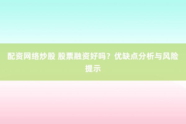 配资网络炒股 股票融资好吗?优缺点分析与风险提示