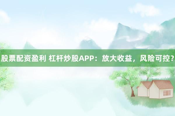 股票配资盈利 杠杆炒股APP：放大收益，风险可控？