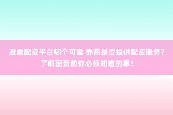 股票配资平台哪个可靠 券商是否提供配资服务?了解配资前你必须知道的事!