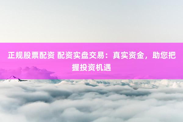 正规股票配资 配资实盘交易:真实资金,助您把握投资机遇