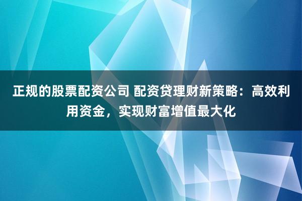 正规的股票配资公司 配资贷理财新策略:高效利用资金,实现财富增值最大化