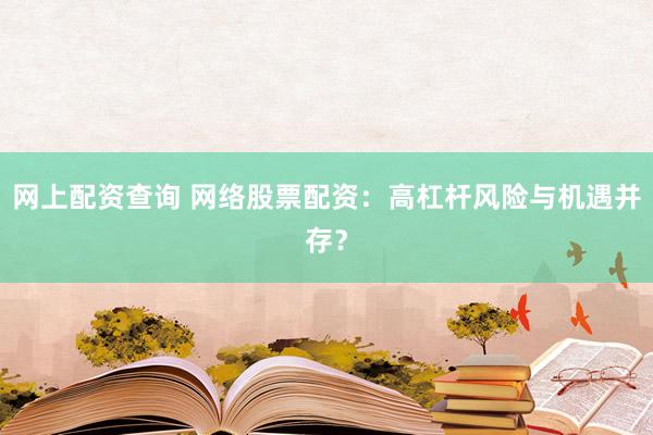网上配资查询 网络股票配资：高杠杆风险与机遇并存？