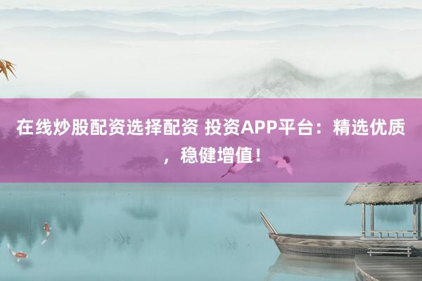 在线炒股配资选择配资 投资APP平台:精选优质,稳健增值!