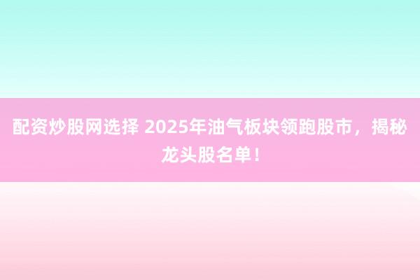 配资炒股网选择 2025年油气板块领跑股市,揭秘龙头股名单!