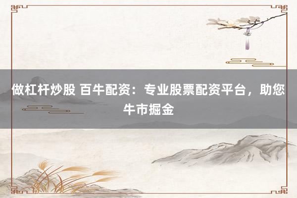 做杠杆炒股 百牛配资:专业股票配资平台,助您牛市掘金
