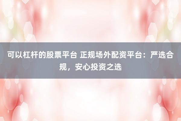 可以杠杆的股票平台 正规场外配资平台:严选合规,安心投资之选