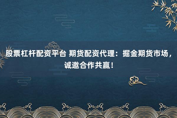 股票杠杆配资平台 期货配资代理:掘金期货市场,诚邀合作共赢!