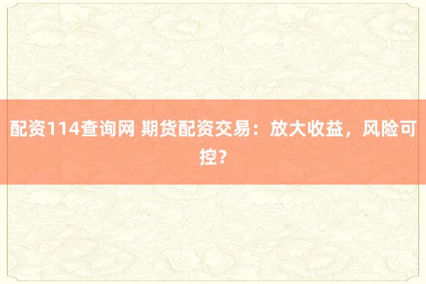 配资114查询网 期货配资交易:放大收益,风险可控?