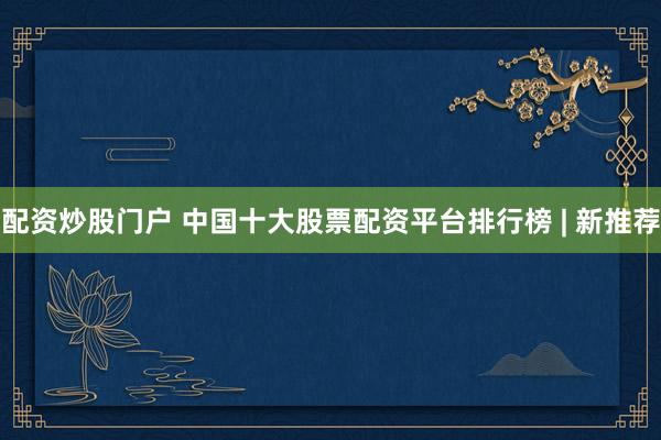 配资炒股门户 中国十大股票配资平台排行榜 | 新推荐