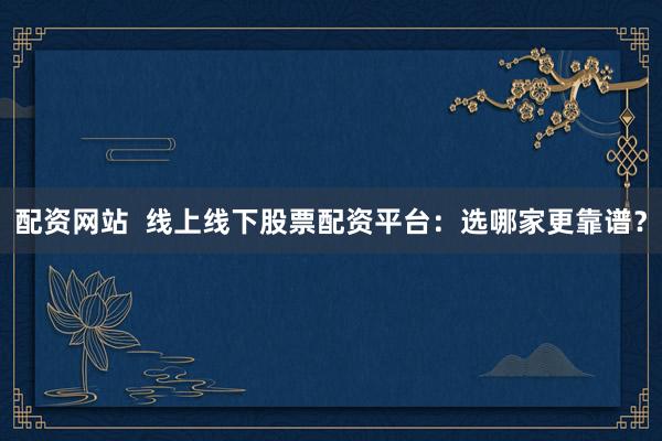 配资网站  线上线下股票配资平台：选哪家更靠谱？