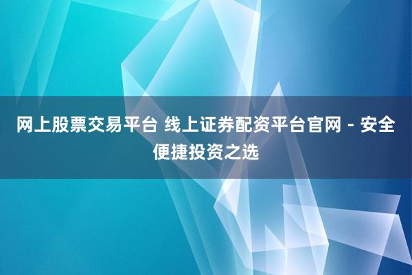 网上股票交易平台 线上证券配资平台官网 - 安全便捷投资之选