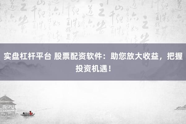实盘杠杆平台 股票配资软件:助您放大收益,把握投资机遇!