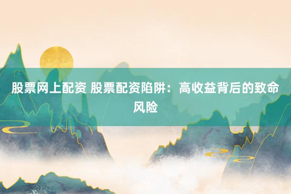 股票网上配资 股票配资陷阱：高收益背后的致命风险