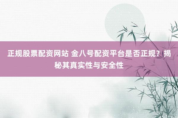 正规股票配资网站 金八号配资平台是否正规?揭秘其真实性与安全性