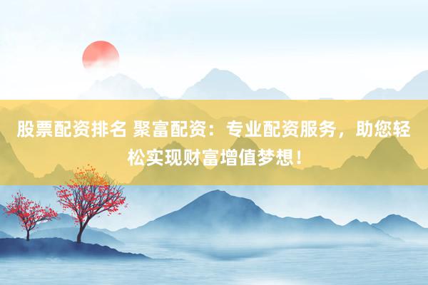 股票配资排名 聚富配资:专业配资服务,助您轻松实现财富增值梦想!