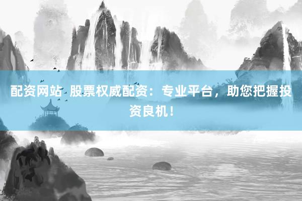 配资网站 股票权威配资:专业平台,助您把握投资良机!