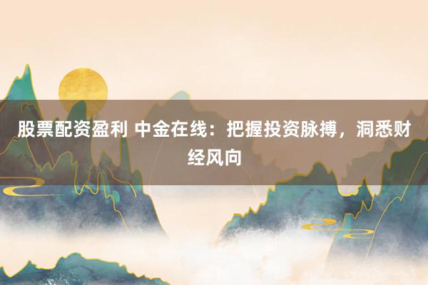 股票配资盈利 中金在线:把握投资脉搏,洞悉财经风向