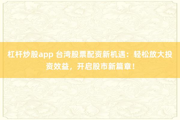杠杆炒股app 台湾股票配资新机遇：轻松放大投资效益，开启股市新篇章！