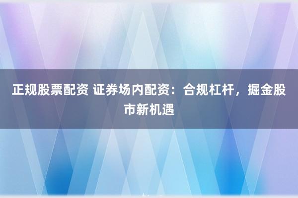 正规股票配资 证券场内配资:合规杠杆,掘金股市新机遇