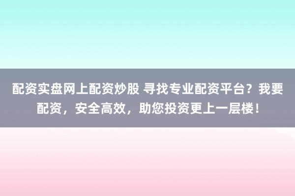 配资实盘网上配资炒股 寻找专业配资平台?我要配资,安全高效,助您投资更上一层楼!