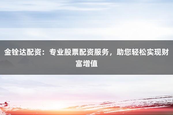 金铨达配资:专业股票配资服务,助您轻松实现财富增值