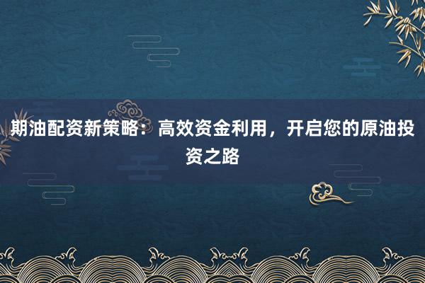 期油配资新策略:高效资金利用,开启您的原油投资之路