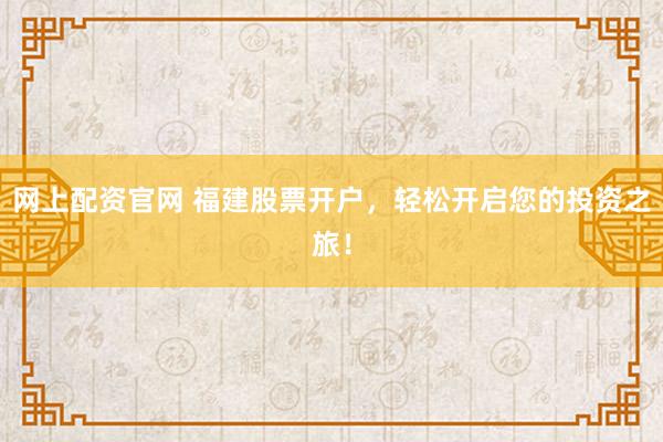 网上配资官网 福建股票开户,轻松开启您的投资之旅!
