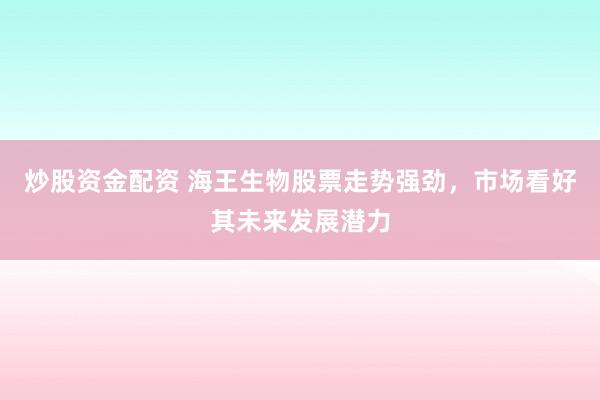 炒股资金配资 海王生物股票走势强劲,市场看好其未来发展潜力