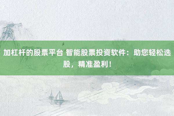 加杠杆的股票平台 智能股票投资软件:助您轻松选股,精准盈利!